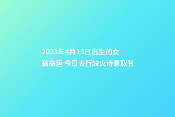 2023年4月13日出生的女孩命运 今日五行缺火诗意取名
